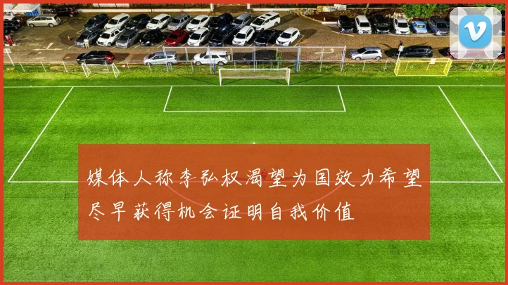 媒体人称李弘权渴望为国效力希望尽早获得机会证明自我价值