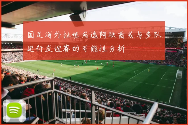 国足海外拉练或选阿联酋或与多队进行友谊赛的可能性分析