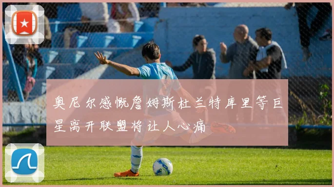 奥尼尔感慨詹姆斯杜兰特库里等巨星离开联盟将让人心痛