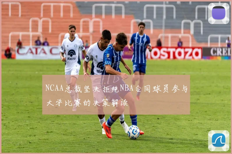 NCAA总裁坚决拒绝NBA合同球员参与大学比赛的决策解读