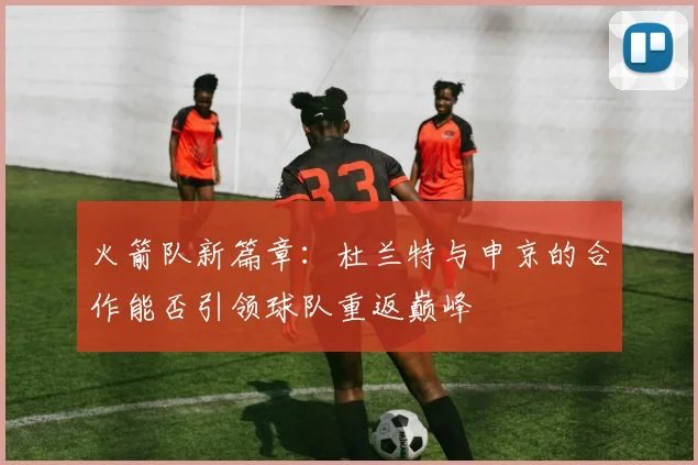 火箭队新篇章：杜兰特与申京的合作能否引领球队重返巅峰