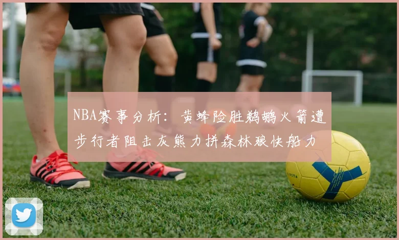 NBA赛事分析：黄蜂险胜鹈鹕火箭遭步行者阻击灰熊力拼森林狼快船力克76人