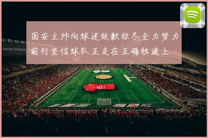 国安主帅向球迷致歉称尽全力努力前行坚信球队正走在正确轨道上