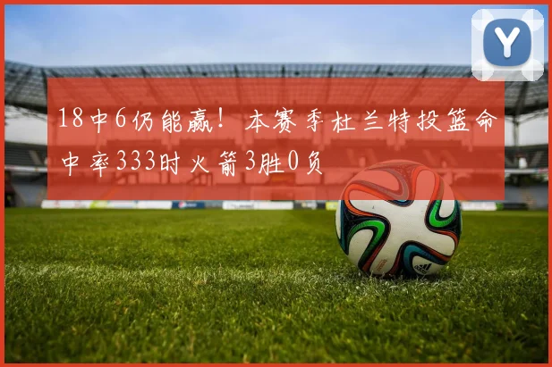 18中6仍能赢！本赛季杜兰特投篮命中率333时火箭3胜0负