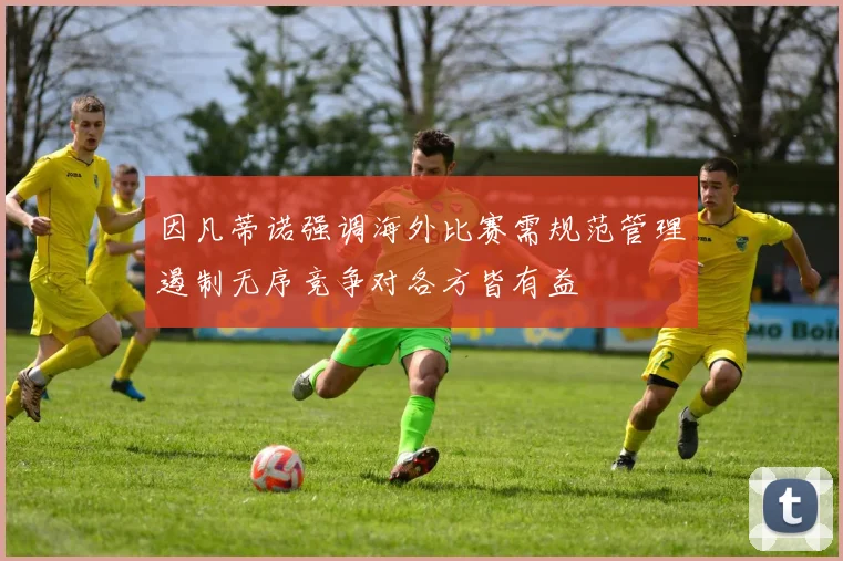 因凡蒂诺强调海外比赛需规范管理遏制无序竞争对各方皆有益