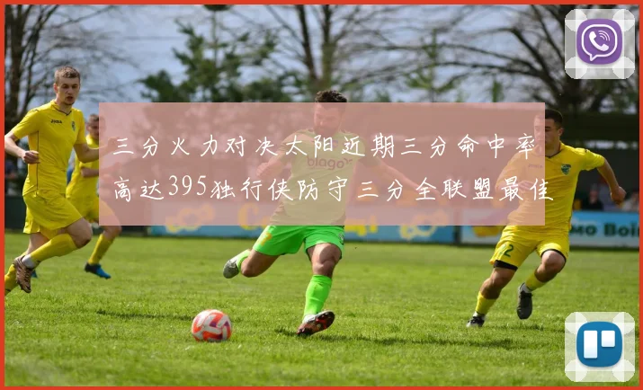 三分火力对决太阳近期三分命中率高达395独行侠防守三分全联盟最佳