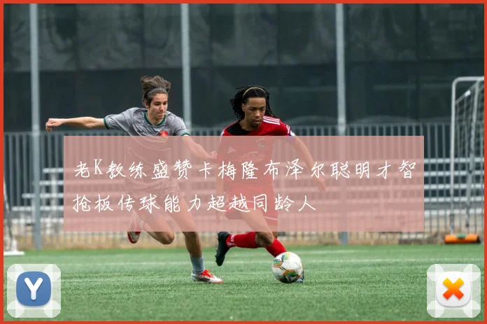 老K教练盛赞卡梅隆布泽尔聪明才智抢板传球能力超越同龄人