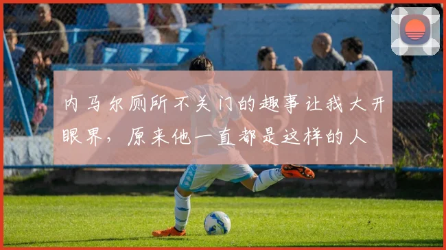 内马尔厕所不关门的趣事让我大开眼界，原来他一直都是这样的人