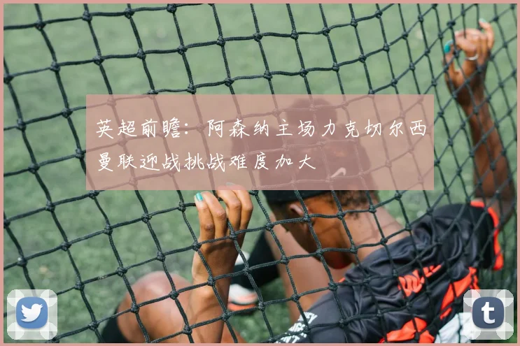 英超前瞻：阿森纳主场力克切尔西曼联迎战挑战难度加大